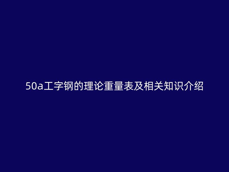 50a工字鋼的理論重量表及相關(guān)知識(shí)介紹