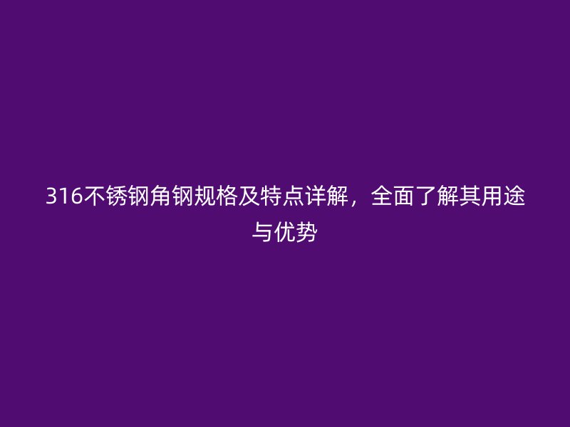 316不銹鋼角鋼規(guī)格及特點詳解，全面了解其用途與優(yōu)勢