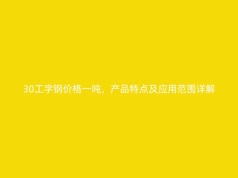 30工字鋼價(jià)格一噸，產(chǎn)品特點(diǎn)及應(yīng)用范圍詳解