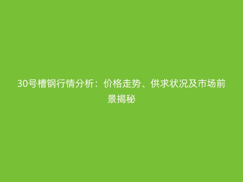 30號(hào)槽鋼行情分析：價(jià)格走勢(shì)、供求狀況及市場(chǎng)前景揭秘