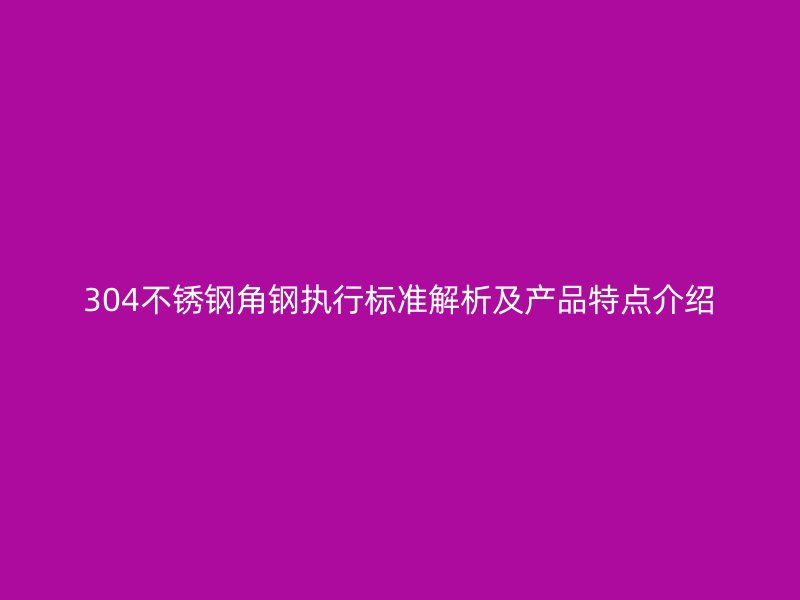 304不銹鋼角鋼執(zhí)行標(biāo)準(zhǔn)解析及產(chǎn)品特點介紹