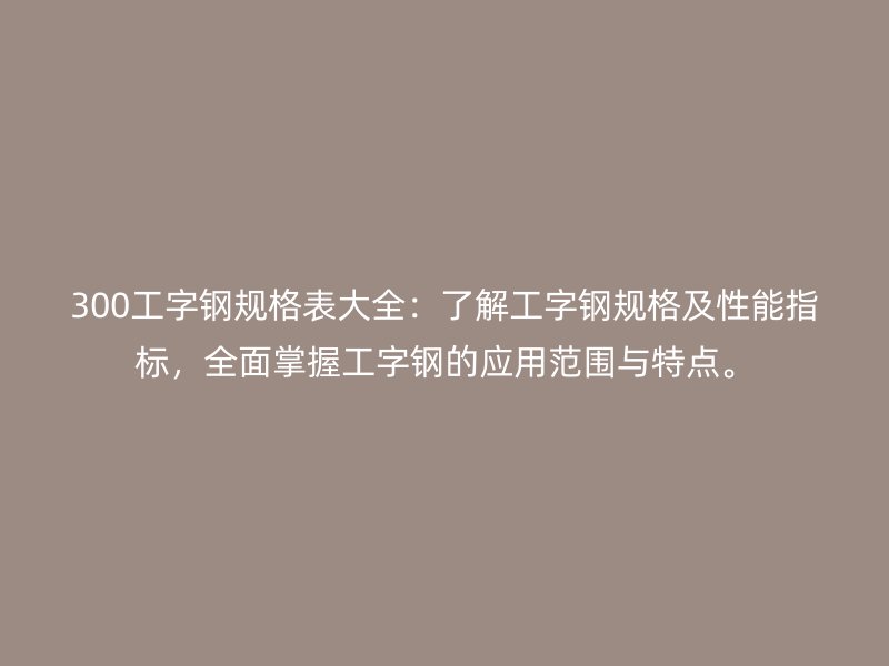 300工字鋼規(guī)格表大全：了解工字鋼規(guī)格及性能指標(biāo)，全面掌握工字鋼的應(yīng)用范圍與特點(diǎn)。