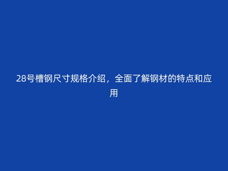 28號(hào)槽鋼尺寸規(guī)格介紹，全面了解鋼材的特點(diǎn)和應(yīng)用