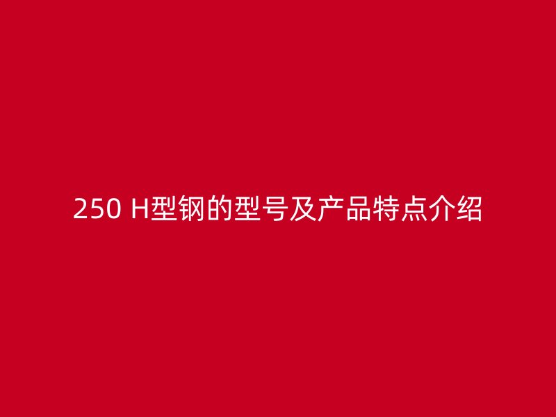 250 H型鋼的型號及產(chǎn)品特點介紹