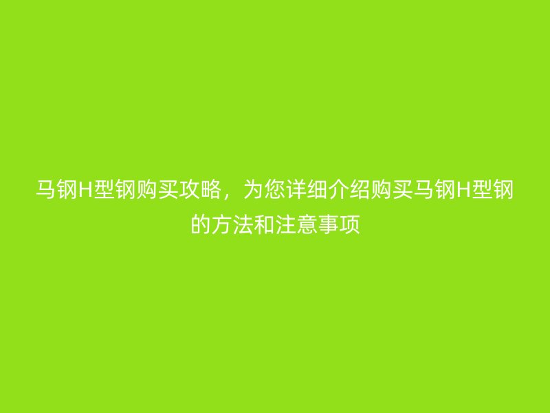 馬鋼H型鋼購買攻略，為您詳細(xì)介紹購買馬鋼H型鋼的方法和注意事項