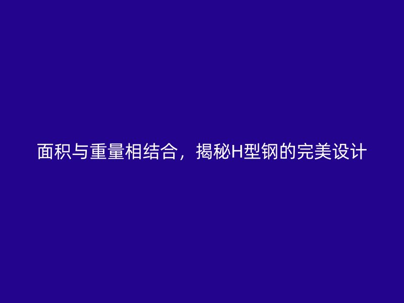 面積與重量相結(jié)合，揭秘H型鋼的完美設(shè)計