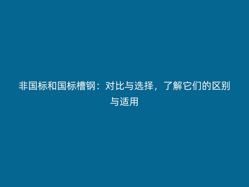 非國標(biāo)和國標(biāo)槽鋼：對(duì)比與選擇，了解它們的區(qū)別與適用
