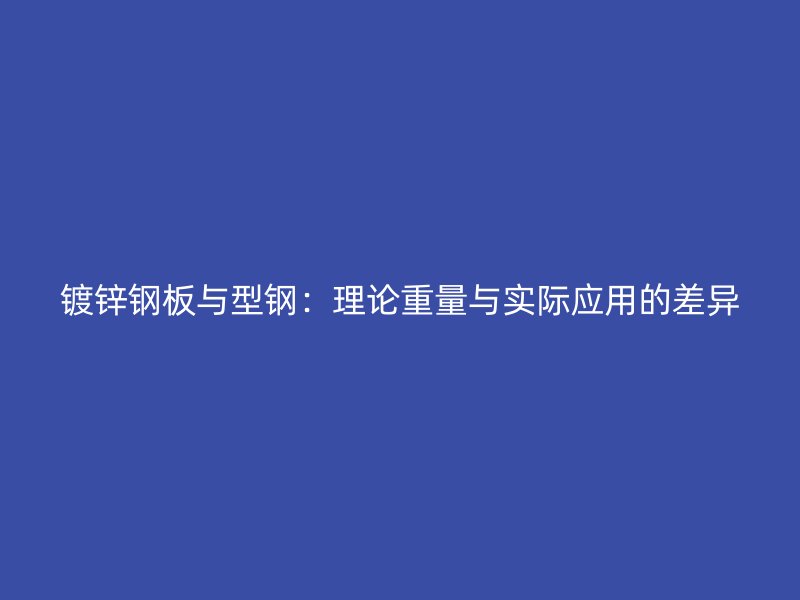 鍍鋅鋼板與型鋼:理論重量與實(shí)際應(yīng)用的差異