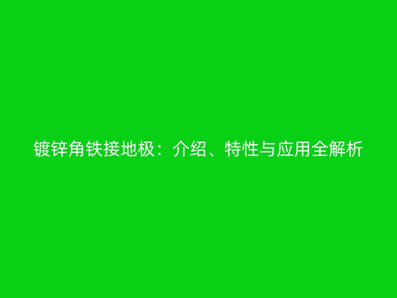 鍍鋅角鐵接地極：介紹、特性與應(yīng)用全解析