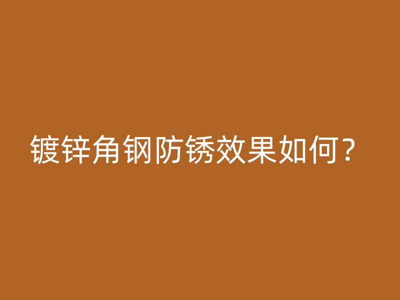 鍍鋅角鋼防銹效果如何？