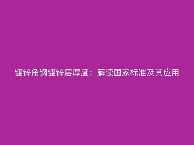 鍍鋅角鋼鍍鋅層厚度:解讀國家標準及其應用