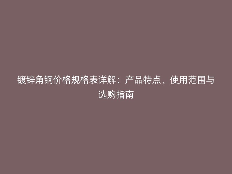 鍍鋅角鋼價格規(guī)格表詳解：產(chǎn)品特點、使用范圍與選購指南