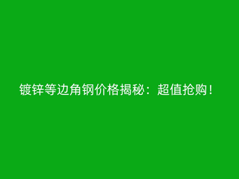 鍍鋅等邊角鋼價格揭秘：超值搶購！