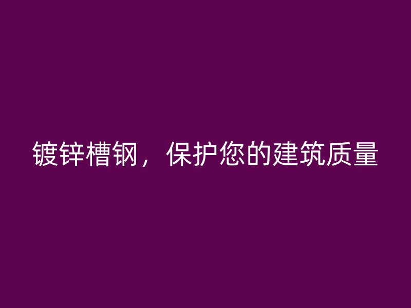 鍍鋅槽鋼，保護(hù)您的建筑質(zhì)量