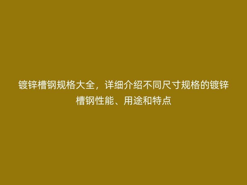 鍍鋅槽鋼規(guī)格大全，詳細(xì)介紹不同尺寸規(guī)格的鍍鋅槽鋼性能、用途和特點(diǎn)