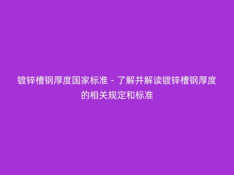 鍍鋅槽鋼厚度國(guó)家標(biāo)準(zhǔn) - 了解并解讀鍍鋅槽鋼厚度的相關(guān)規(guī)定和標(biāo)準(zhǔn)