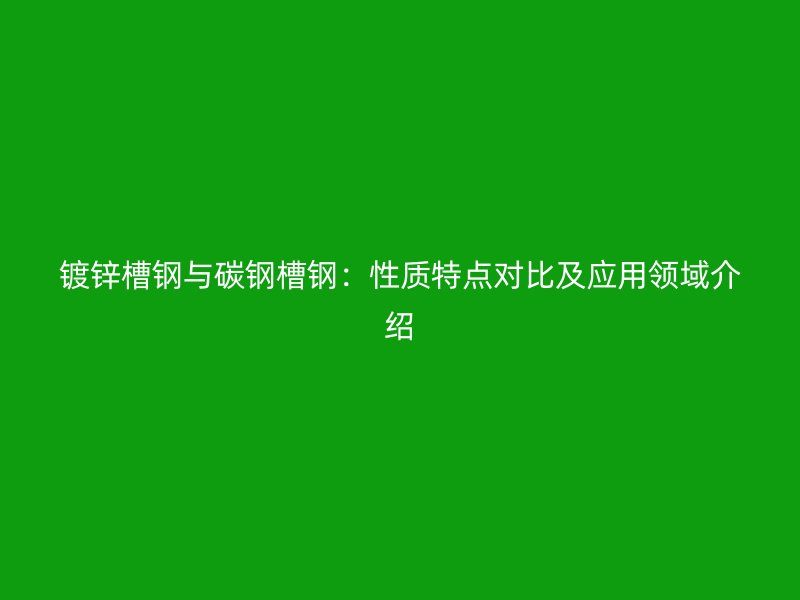 鍍鋅槽鋼與碳鋼槽鋼:性質(zhì)特點對比及應(yīng)用領(lǐng)域介紹