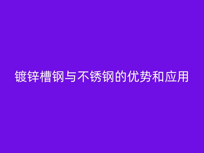 鍍鋅槽鋼與不銹鋼的優(yōu)勢(shì)和應(yīng)用