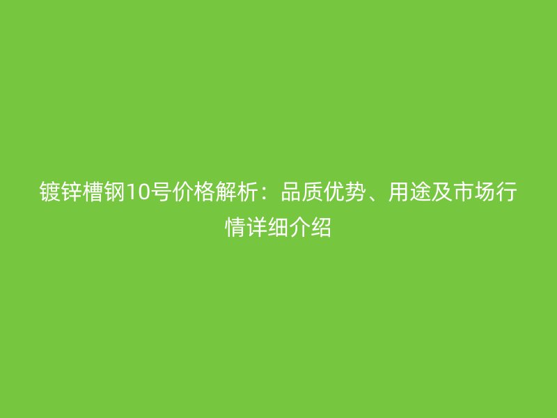 鍍鋅槽鋼10號(hào)價(jià)格解析：品質(zhì)優(yōu)勢(shì)、用途及市場(chǎng)行情詳細(xì)介紹
