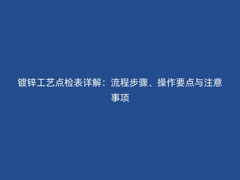 鍍鋅工藝點檢表詳解：流程步驟、操作要點與注意事項