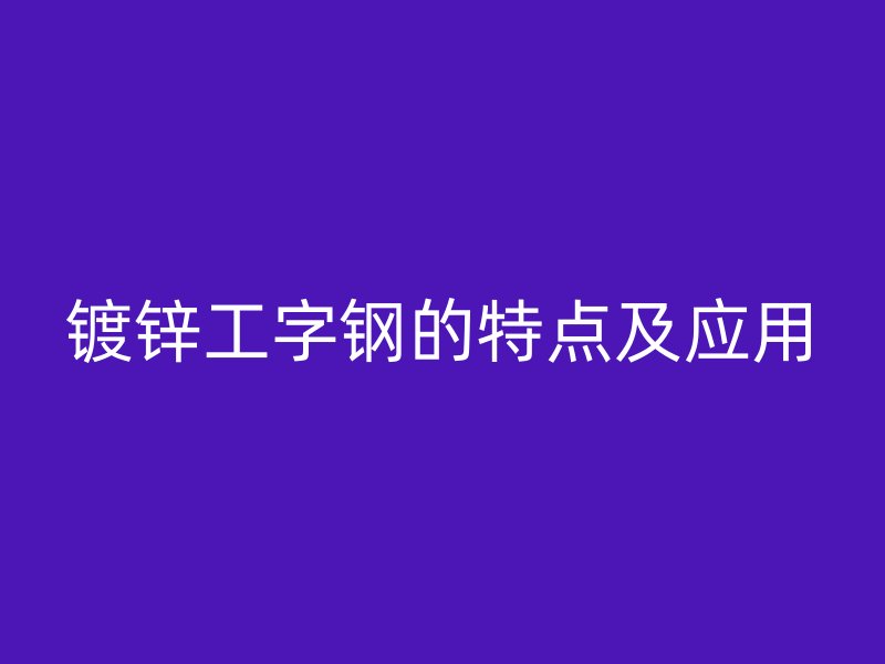 鍍鋅工字鋼的特點(diǎn)及應(yīng)用