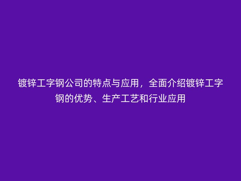 鍍鋅工字鋼公司的特點(diǎn)與應(yīng)用，全面介紹鍍鋅工字鋼的優(yōu)勢(shì)、生產(chǎn)工藝和行業(yè)應(yīng)用