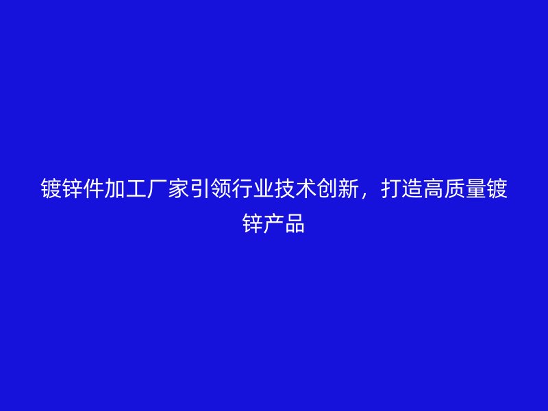 鍍鋅件加工廠家引領行業(yè)技術創(chuàng)新，打造高質(zhì)量鍍鋅產(chǎn)品