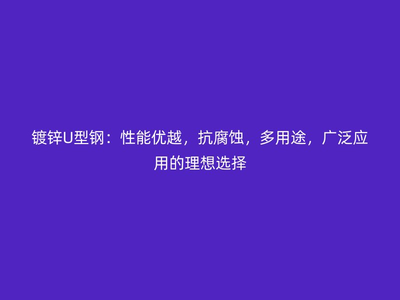 鍍鋅U型鋼：性能優(yōu)越，抗腐蝕，多用途，廣泛應(yīng)用的理想選擇