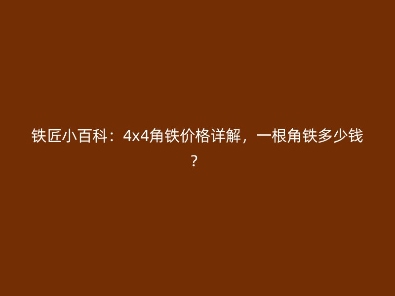 鐵匠小百科：4x4角鐵價格詳解，一根角鐵多少錢？