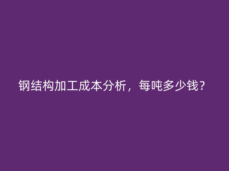 鋼結(jié)構(gòu)加工成本分析，每噸多少錢？