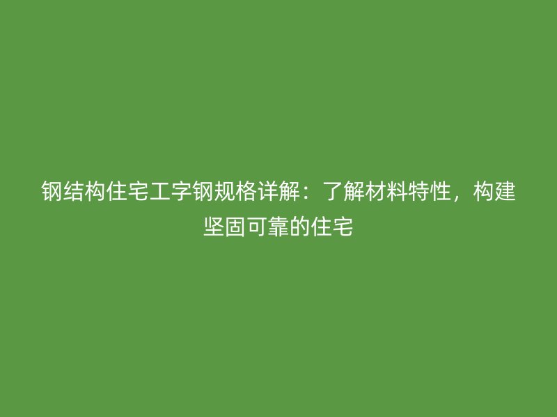 鋼結(jié)構(gòu)住宅工字鋼規(guī)格詳解：了解材料特性，構(gòu)建堅固可靠的住宅