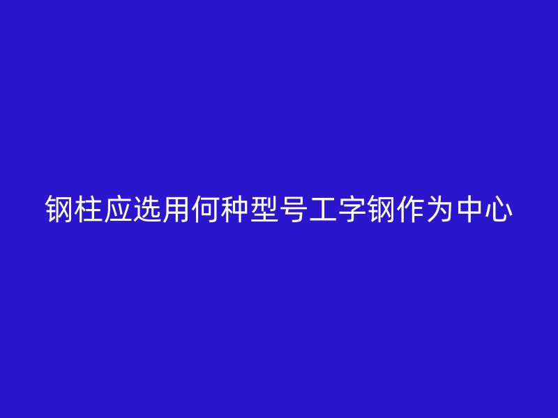 鋼柱應(yīng)選用何種型號工字鋼作為中心