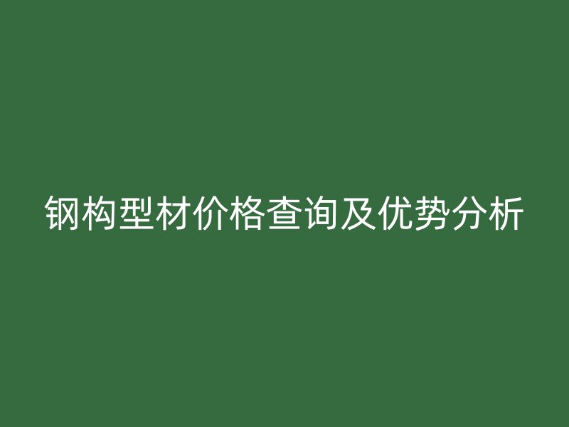 鋼構(gòu)型材價(jià)格查詢及優(yōu)勢分析