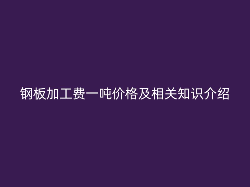 鋼板加工費(fèi)一噸價(jià)格及相關(guān)知識(shí)介紹