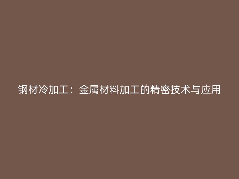 鋼材冷加工：金屬材料加工的精密技術(shù)與應(yīng)用