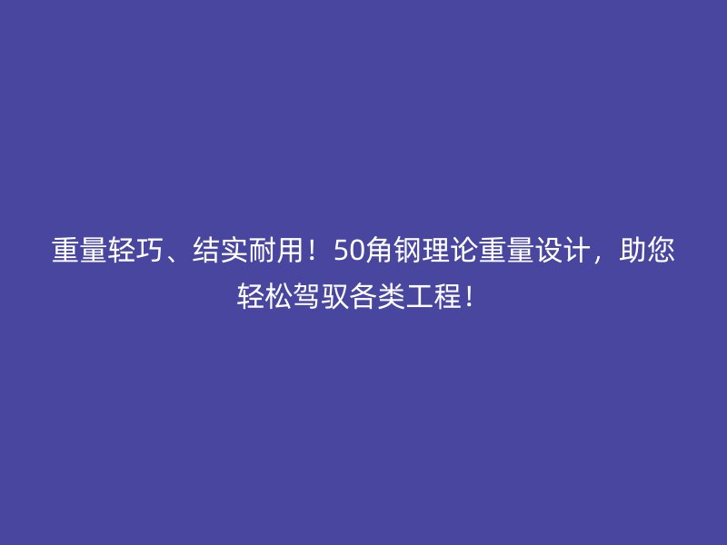 重量輕巧、結(jié)實(shí)耐用！50角鋼理論重量設(shè)計(jì)，助您輕松駕馭各類(lèi)工程！