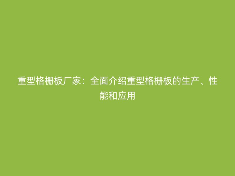 重型格柵板廠家：全面介紹重型格柵板的生產(chǎn)、性能和應(yīng)用