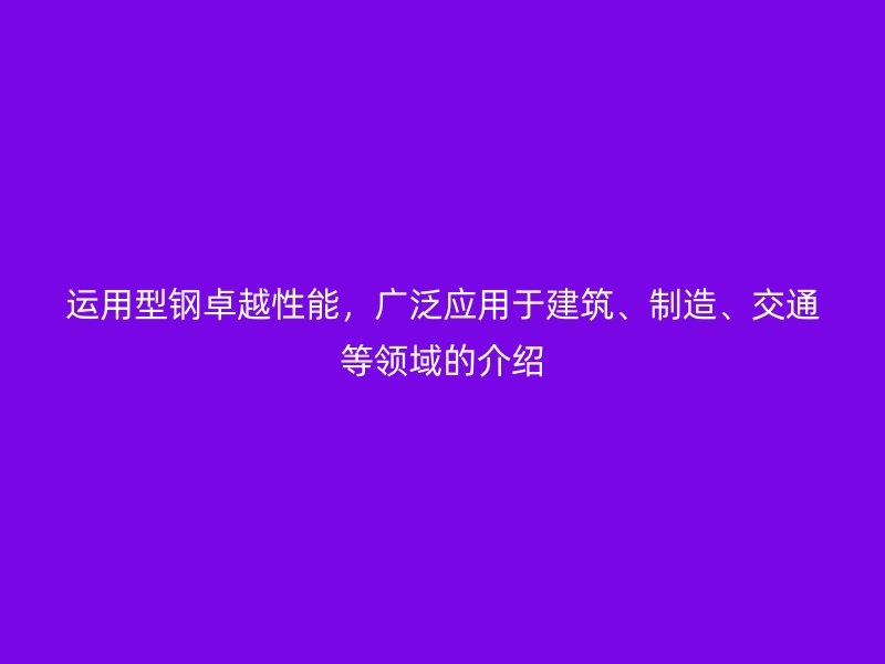 運(yùn)用型鋼卓越性能，廣泛應(yīng)用于建筑、制造、交通等領(lǐng)域的介紹