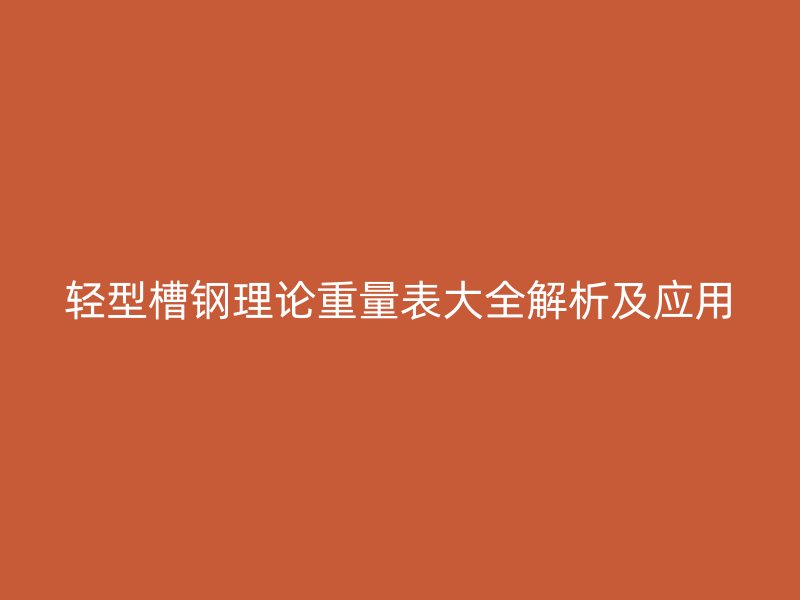輕型槽鋼理論重量表大全解析及應(yīng)用