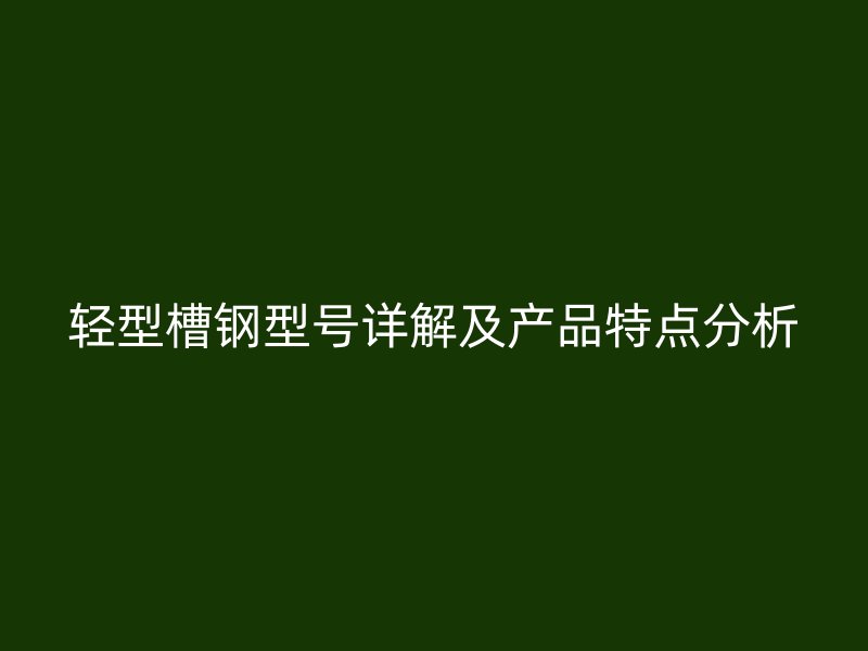 輕型槽鋼型號(hào)詳解及產(chǎn)品特點(diǎn)分析