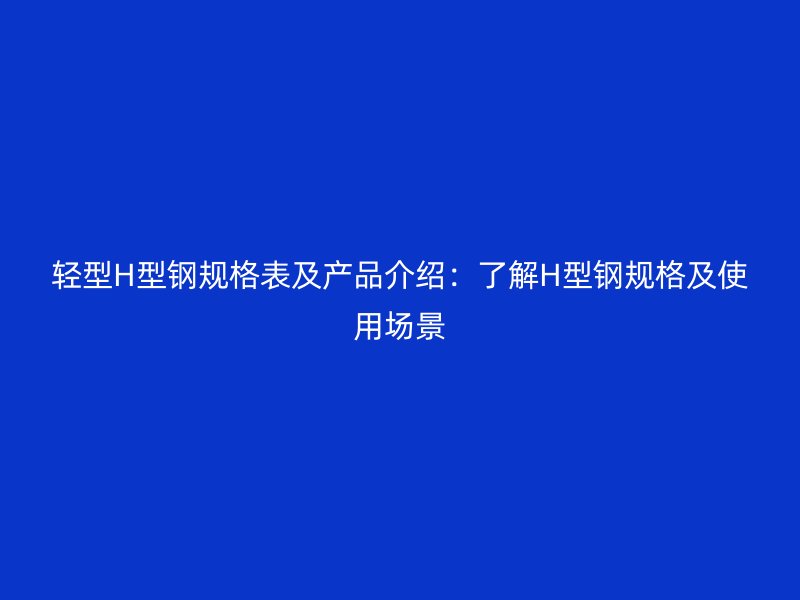 輕型H型鋼規(guī)格表及產(chǎn)品介紹:了解H型鋼規(guī)格及使用場(chǎng)景