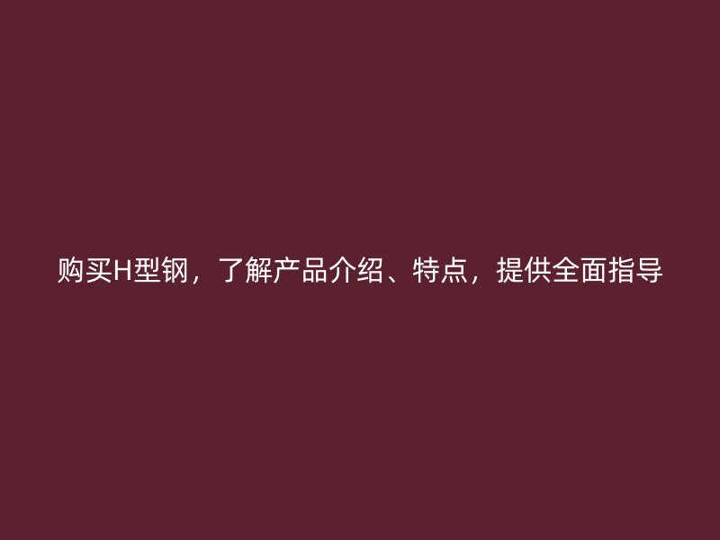 購(gòu)買(mǎi)H型鋼，了解產(chǎn)品介紹、特點(diǎn)，提供全面指導(dǎo)