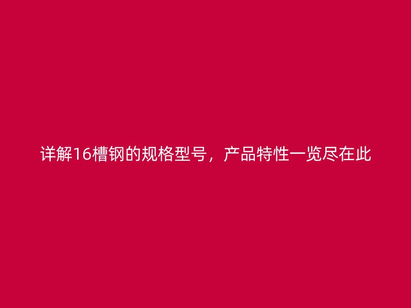 詳解16槽鋼的規(guī)格型號(hào)，產(chǎn)品特性一覽盡在此