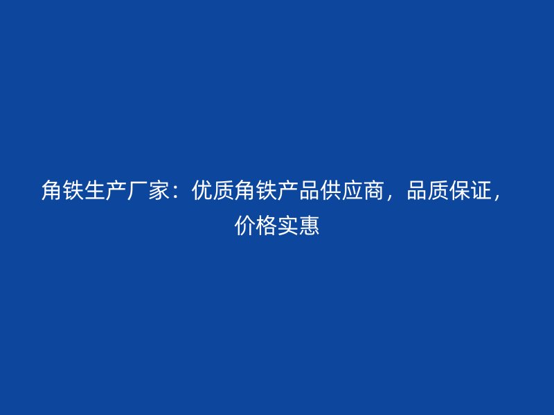 角鐵生產(chǎn)廠家：優(yōu)質(zhì)角鐵產(chǎn)品供應(yīng)商，品質(zhì)保證，價(jià)格實(shí)惠