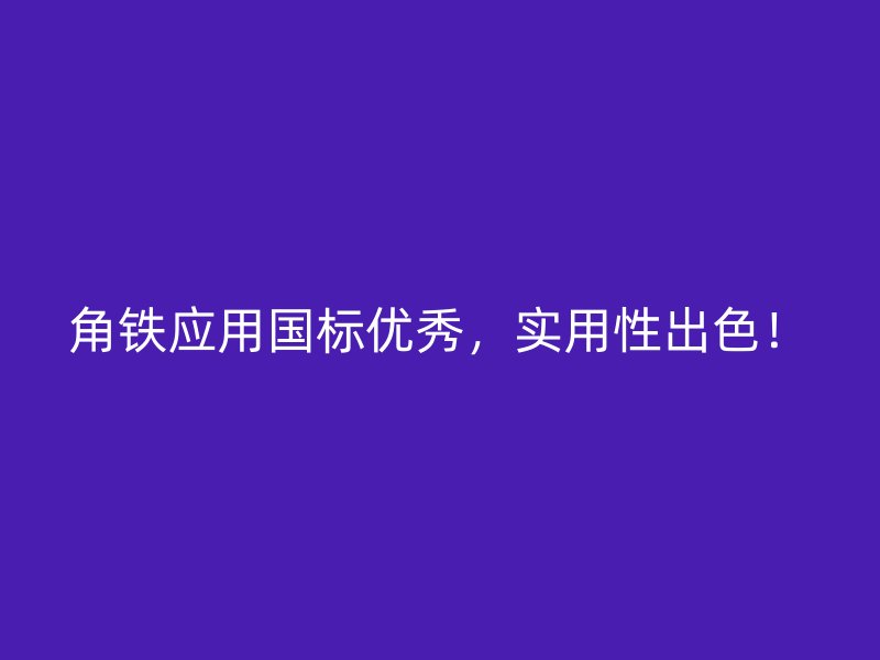 角鐵應用國標優(yōu)秀，實用性出色！