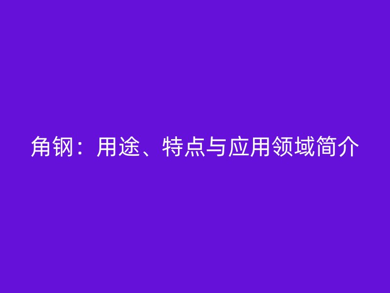 角鋼：用途、特點與應(yīng)用領(lǐng)域簡介