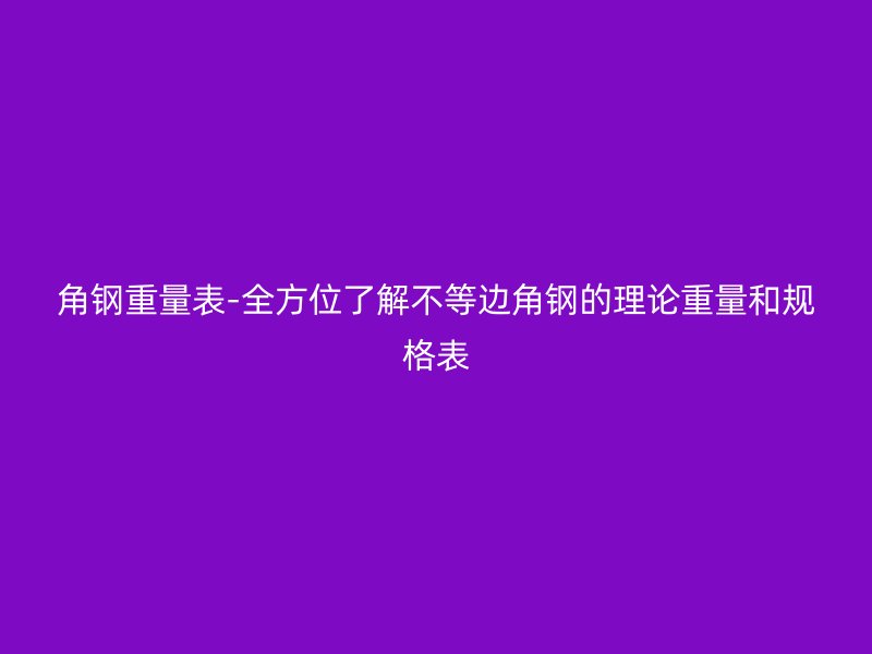 角鋼重量表-全方位了解不等邊角鋼的理論重量和規(guī)格表