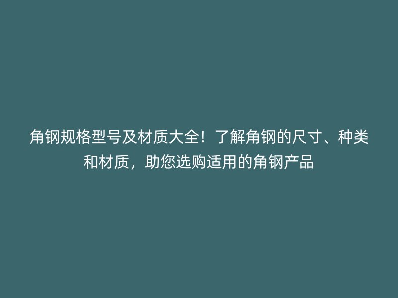 角鋼規(guī)格型號及材質(zhì)大全！了解角鋼的尺寸、種類和材質(zhì)，助您選購適用的角鋼產(chǎn)品