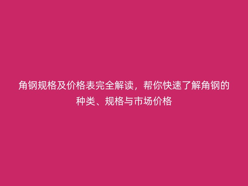 角鋼規(guī)格及價(jià)格表完全解讀，幫你快速了解角鋼的種類、規(guī)格與市場(chǎng)價(jià)格