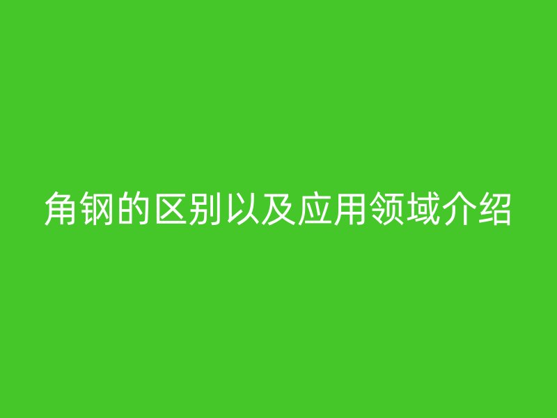 角鋼的區(qū)別以及應用領(lǐng)域介紹